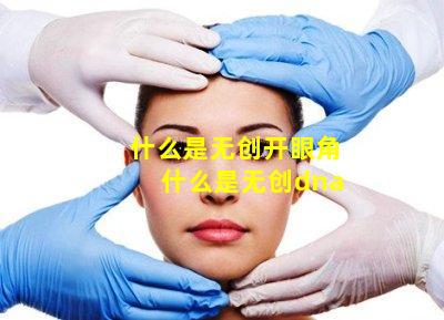 什么是无创开眼角 什么是无创dna